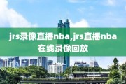 jrs录像直播nba,jrs直播nba在线录像回放