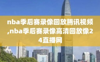 nba季后赛录像回放腾讯视频,nba季后赛录像高清回放像24直播网