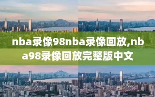 nba录像98nba录像回放,nba98录像回放完整版中文