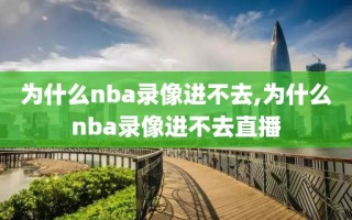 为什么nba录像进不去,为什么nba录像进不去直播