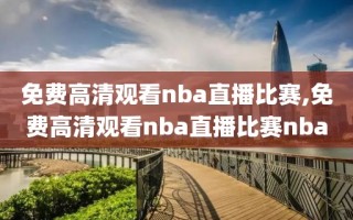 免费高清观看nba直播比赛,免费高清观看nba直播比赛nba