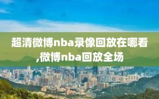 超清微博nba录像回放在哪看,微博nba回放全场