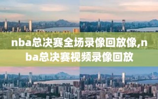 nba总决赛全场录像回放像,nba总决赛视频录像回放