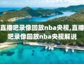 直播吧录像回放nba央视,直播吧录像回放nba央视解说