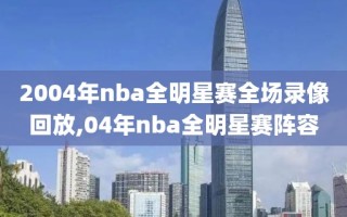 2004年nba全明星赛全场录像回放,04年nba全明星赛阵容