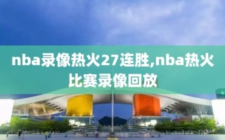 nba录像热火27连胜,nba热火比赛录像回放