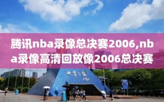 腾讯nba录像总决赛2006,nba录像高清回放像2006总决赛