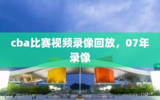 cba比赛视频录像回放，07年录像