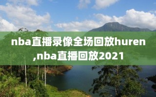 nba直播录像全场回放huren,nba直播回放2021