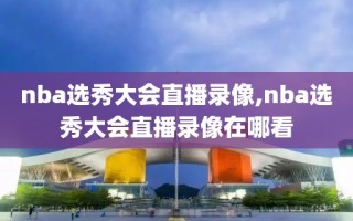 nba选秀大会直播录像,nba选秀大会直播录像在哪看