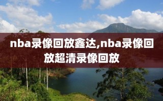 nba录像回放鑫达,nba录像回放超清录像回放