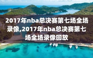 2017年nba总决赛第七场全场录像,2017年nba总决赛第七场全场录像回放