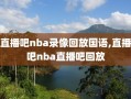 直播吧nba录像回放国语,直播吧nba直播吧回放