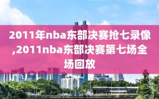 2011年nba东部决赛抢七录像,2011nba东部决赛第七场全场回放