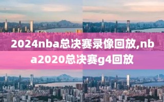 2024nba总决赛录像回放,nba2020总决赛g4回放