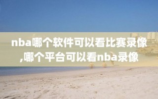 nba哪个软件可以看比赛录像,哪个平台可以看nba录像