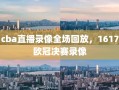 cba直播录像全场回放，1617欧冠决赛录像