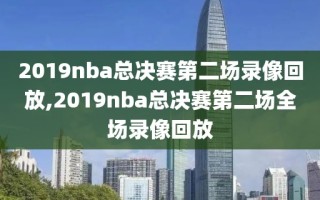 2019nba总决赛第二场录像回放,2019nba总决赛第二场全场录像回放