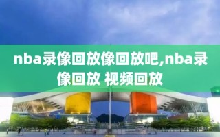 nba录像回放像回放吧,nba录像回放 视频回放