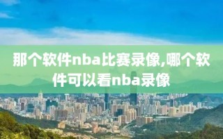 那个软件nba比赛录像,哪个软件可以看nba录像