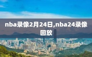 nba录像2月24日,nba24录像回放