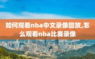 如何观看nba中文录像回放,怎么观看nba比赛录像