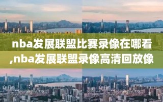 nba发展联盟比赛录像在哪看,nba发展联盟录像高清回放像