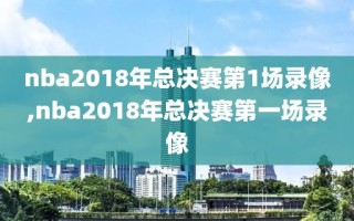 nba2018年总决赛第1场录像,nba2018年总决赛第一场录像