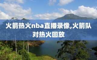 火箭热火nba直播录像,火箭队对热火回放
