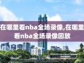 在哪里看nba全场录像,在哪里看nba全场录像回放