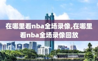 在哪里看nba全场录像,在哪里看nba全场录像回放