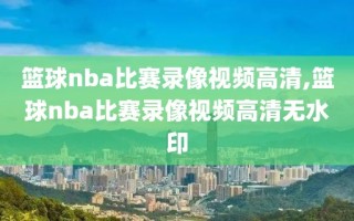 篮球nba比赛录像视频高清,篮球nba比赛录像视频高清无水印