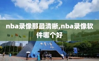 nba录像那最清晰,nba录像软件哪个好