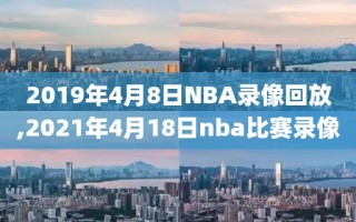 2019年4月8日NBA录像回放,2021年4月18日nba比赛录像