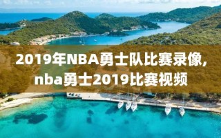 2019年NBA勇士队比赛录像,nba勇士2019比赛视频