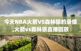 今天NBA火箭VS森林狼的录像,火箭vs森林狼直播回放