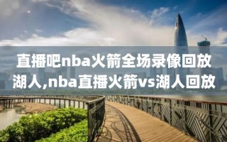 直播吧nba火箭全场录像回放湖人,nba直播火箭vs湖人回放