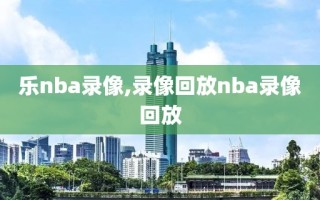 乐nba录像,录像回放nba录像回放