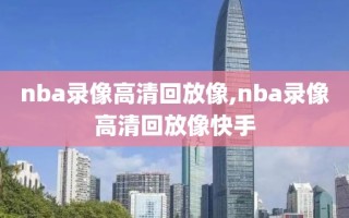 nba录像高清回放像,nba录像高清回放像快手