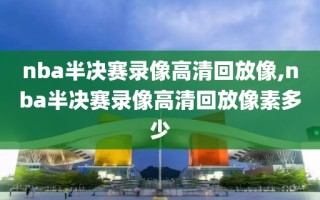 nba半决赛录像高清回放像,nba半决赛录像高清回放像素多少