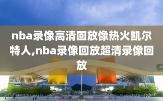 nba录像高清回放像热火凯尔特人,nba录像回放超清录像回放
