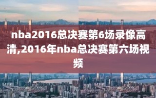 nba2016总决赛第6场录像高清,2016年nba总决赛第六场视频