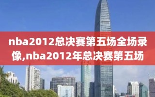 nba2012总决赛第五场全场录像,nba2012年总决赛第五场