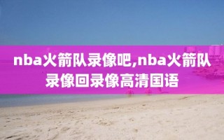 nba火箭队录像吧,nba火箭队录像回录像高清国语