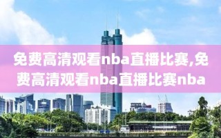 免费高清观看nba直播比赛,免费高清观看nba直播比赛nba