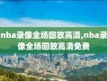 nba录像全场回放高清,nba录像全场回放高清免费