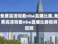 免费高清观看nba直播比赛,免费高清观看nba直播比赛视频回放