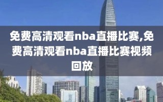 免费高清观看nba直播比赛,免费高清观看nba直播比赛视频回放