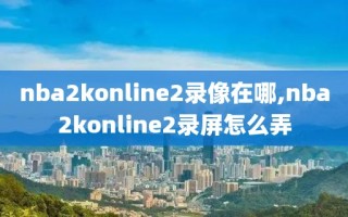 nba2konline2录像在哪,nba2konline2录屏怎么弄