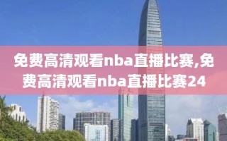 免费高清观看nba直播比赛,免费高清观看nba直播比赛24